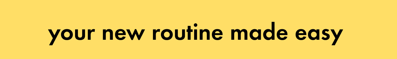 your new routine made easy