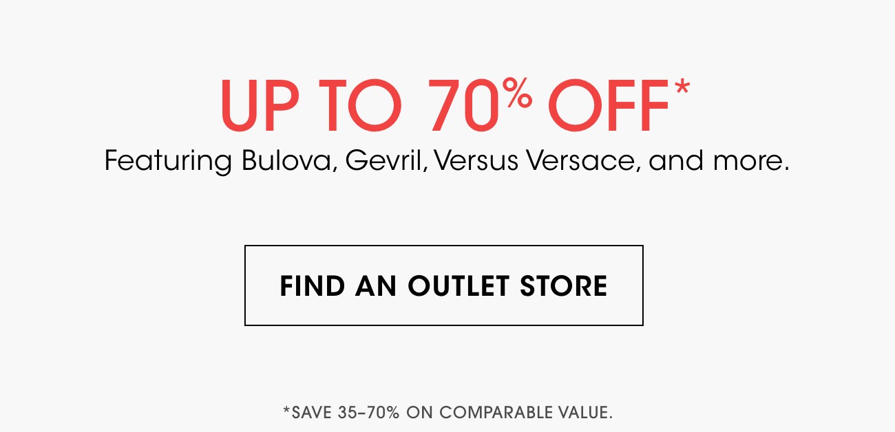UP TO 70% OFF* | Featuring Bulova, Gevril, Versus Versace, and more. | FIND AN OUTLET STORE | *SAVE 35-70% ON COMPARABLE VALUE.
