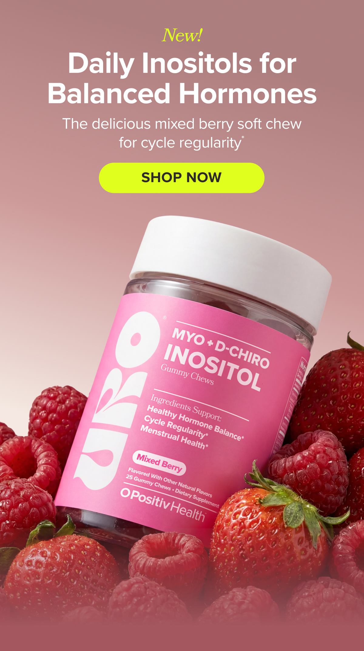 NEW! Daily Inositols for Balanced Hormones. The delicious mixed berry soft chew for cycle regularity* SHOP NOW
