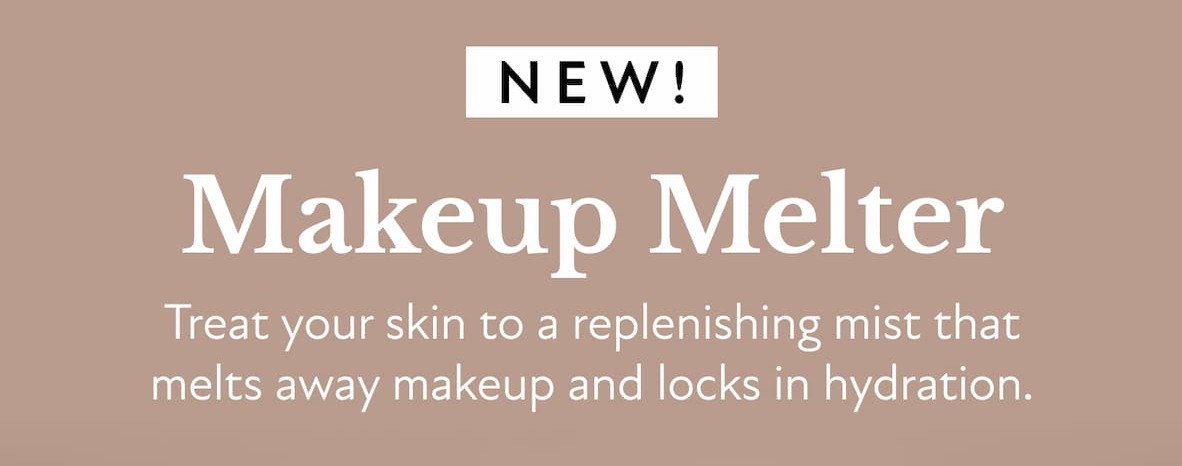 NEW! Makeup Melter  Treat your skin to a replenishing mist that melts away makeup and locks in hydration.  Shop NOW