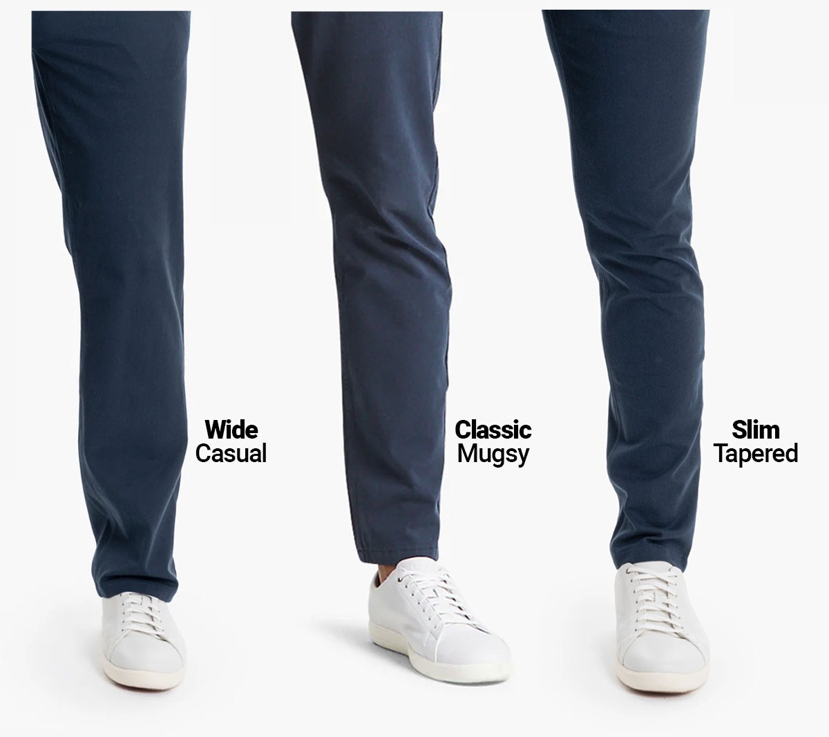 [Image of three legs, each with a different chino fit on.] Wide Casual. Classic Mugsy. Slim Tapered.