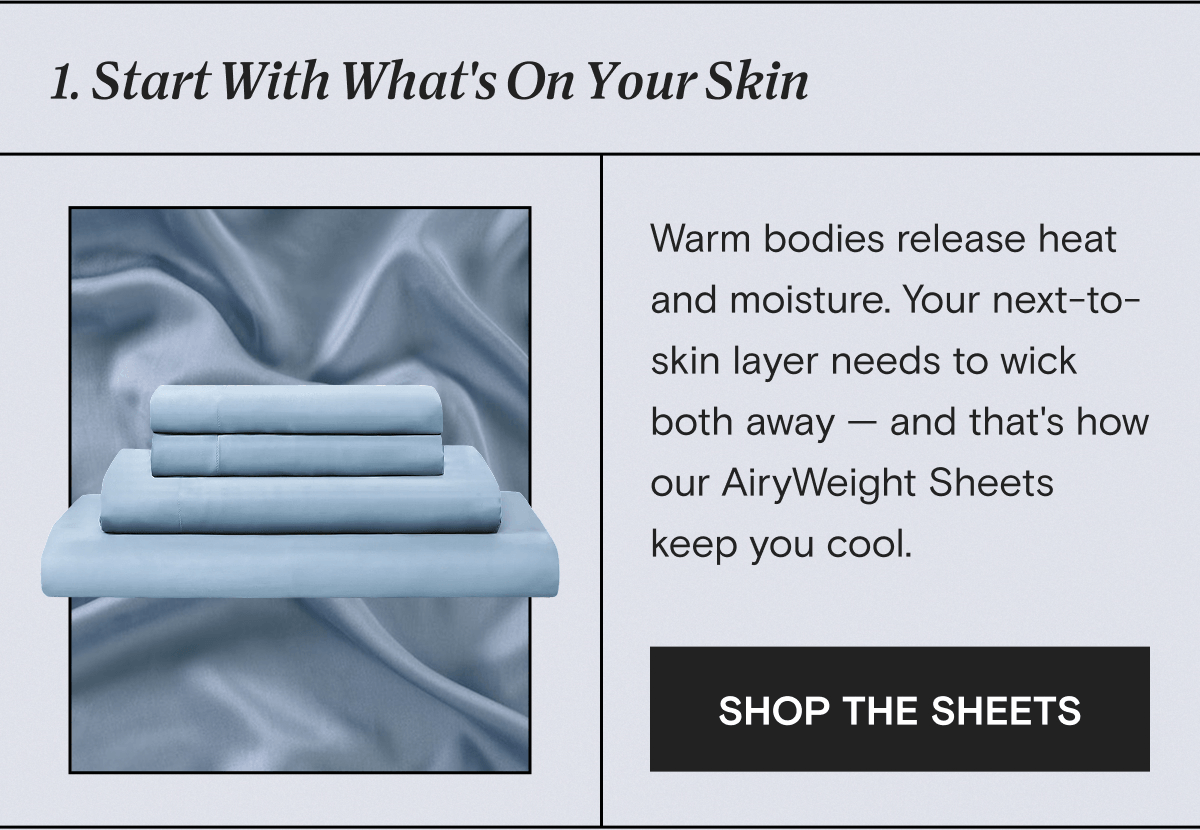 1. Start With What's On Your Skin: Warm bodies release heat and moisture. Your next-to- skin layer needs to wick both away — and that's how  our AiryWeight Sheets keep you cool. | SHOP THE SHEETS