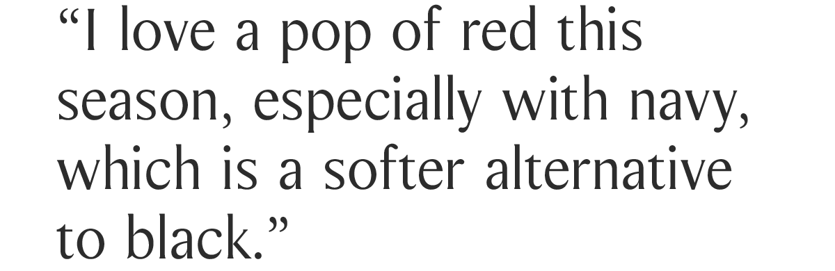“I love a pop of red this season, especially with navy, which is a softer alternative to black.”