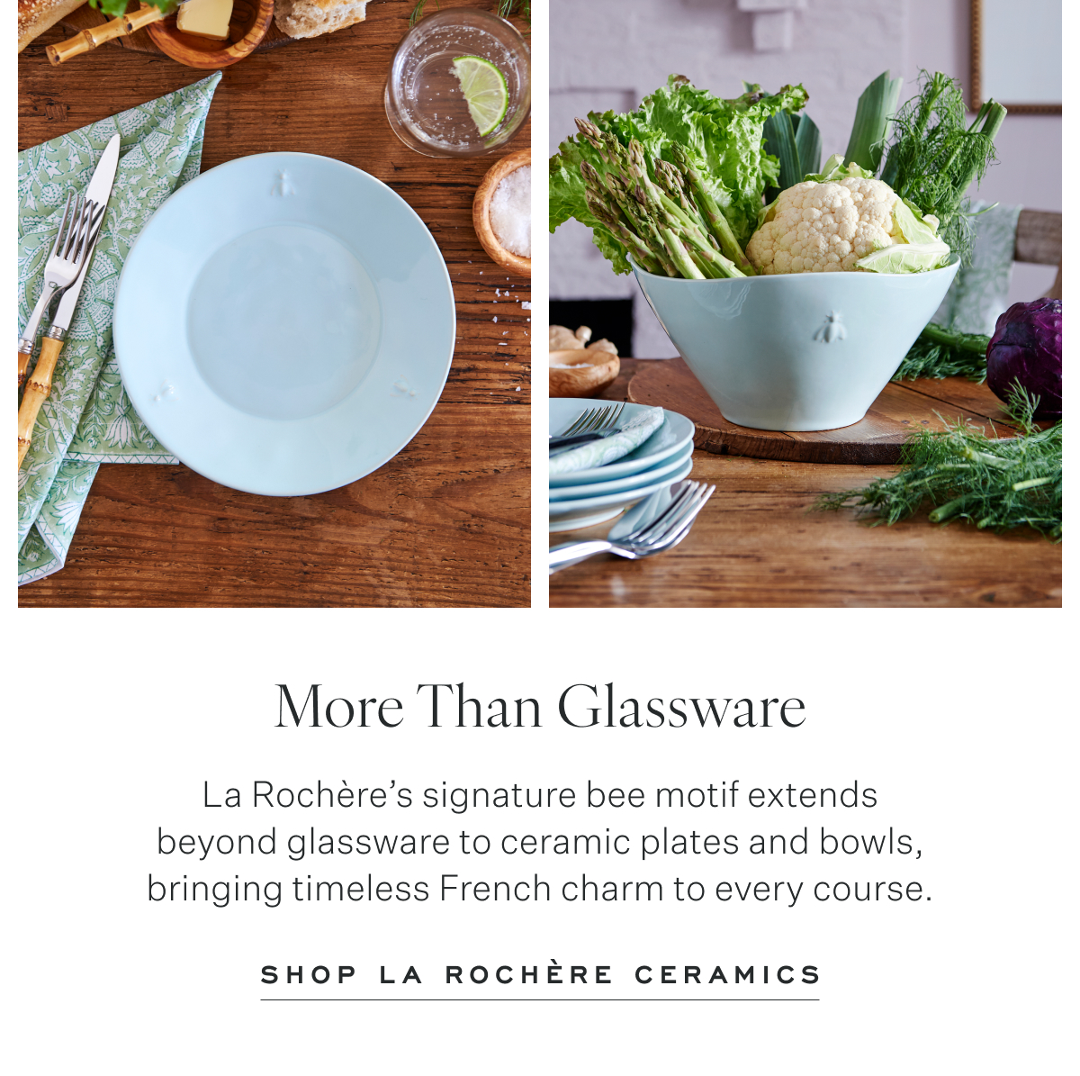 More Than Glassware La Rochère’s signature bee motif extends beyond glassware to ceramic plates and bowls, bringing timeless French charm to every course. Shop La Rochère Ceramics