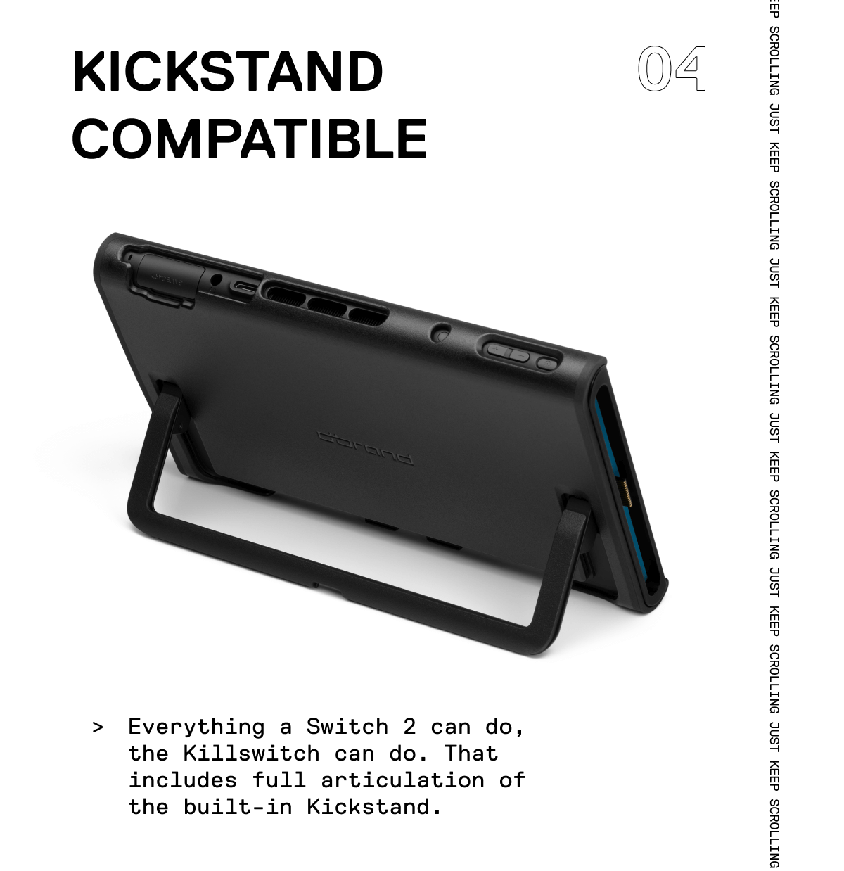 Everything a Switch 2 can do, the Killswitch can do. That includes full articulation of the built-in Kickstand.