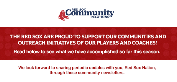 Red Sox Community Relations. The Red Sox are proud to support our communities and outreach initiatives of our players and coaches! Read below to see what we have accomplished so far this season. We look forward to sharing periodic updates with you, Red Sox Nation, through these community newsletters.