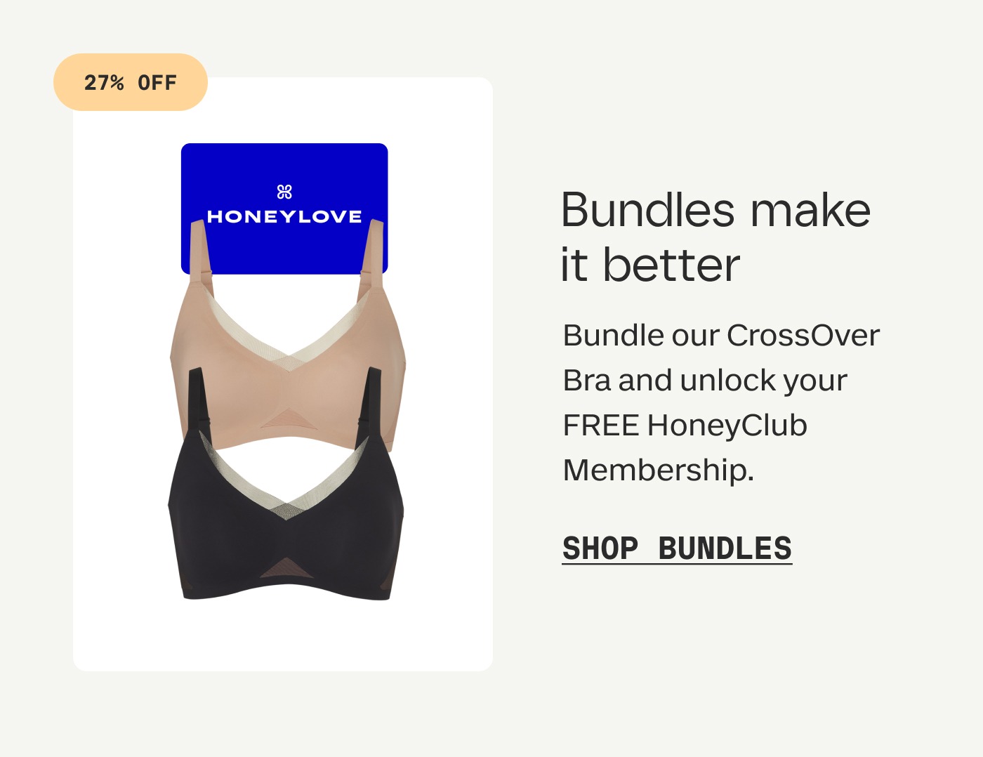 27% OFF | Bundles make it better | Bundle our CrossOver Bra and unlock your FREE HoneyClub Membership. | SHOP BUNDLES