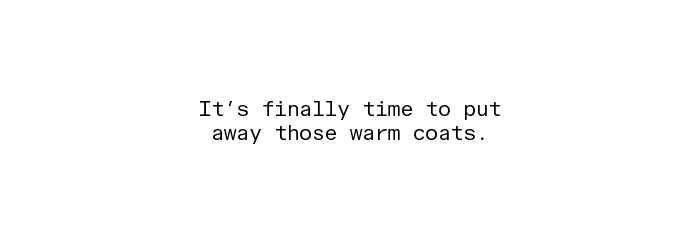 It's finally time to put away those warm coats.