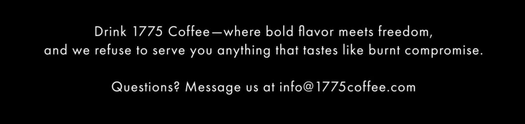 Drink 1775 Coffee—where bold flavor meets freedom, and we refuse to serve you anything that tastes like burnt compromise.  Questions? Message us at info@1775coffee.com