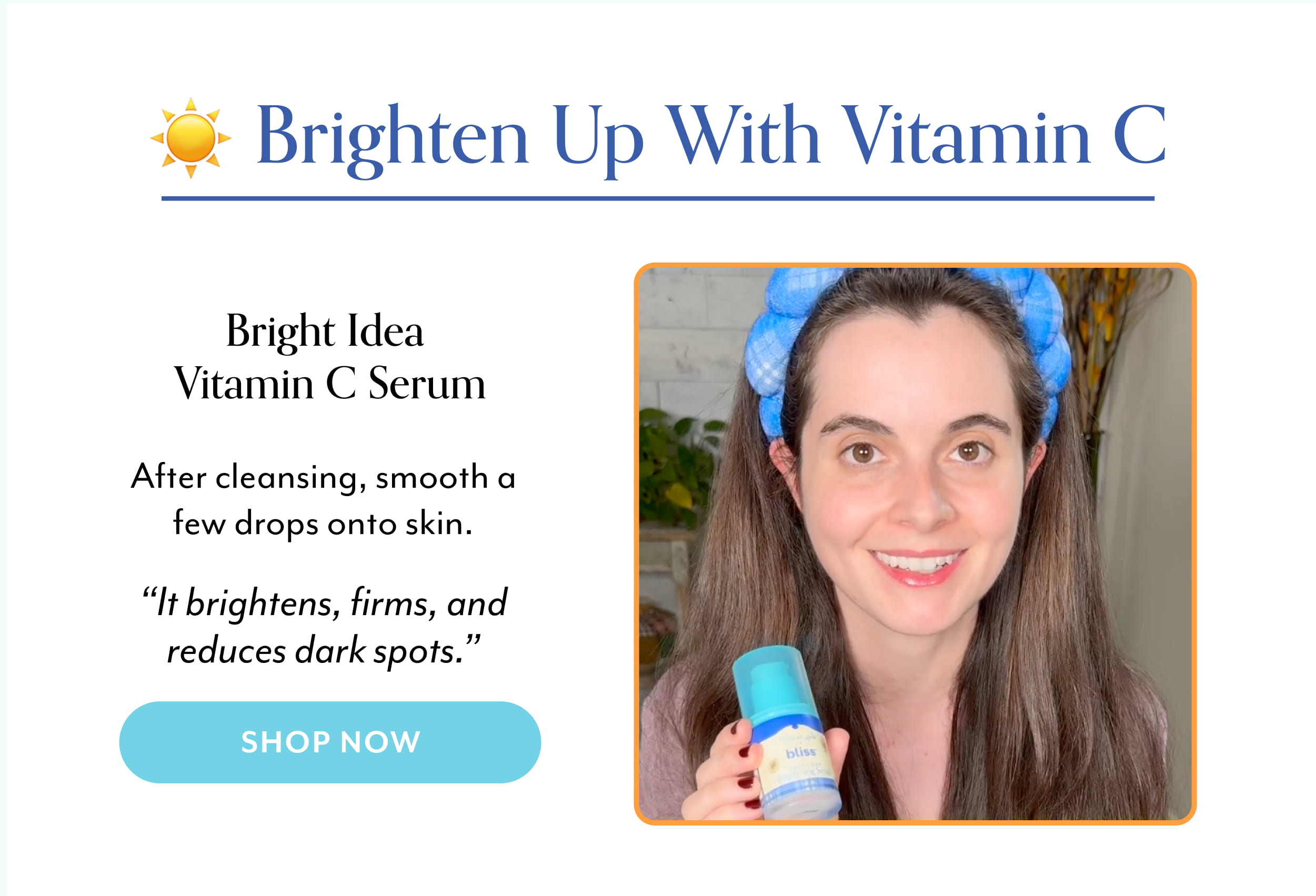Brighten Up with Vitamin C Bright Idea Vitamin C Serum  After cleansing, smooth a few drops onto skin.  “It brightens, firms, and reduces dark spots.”
