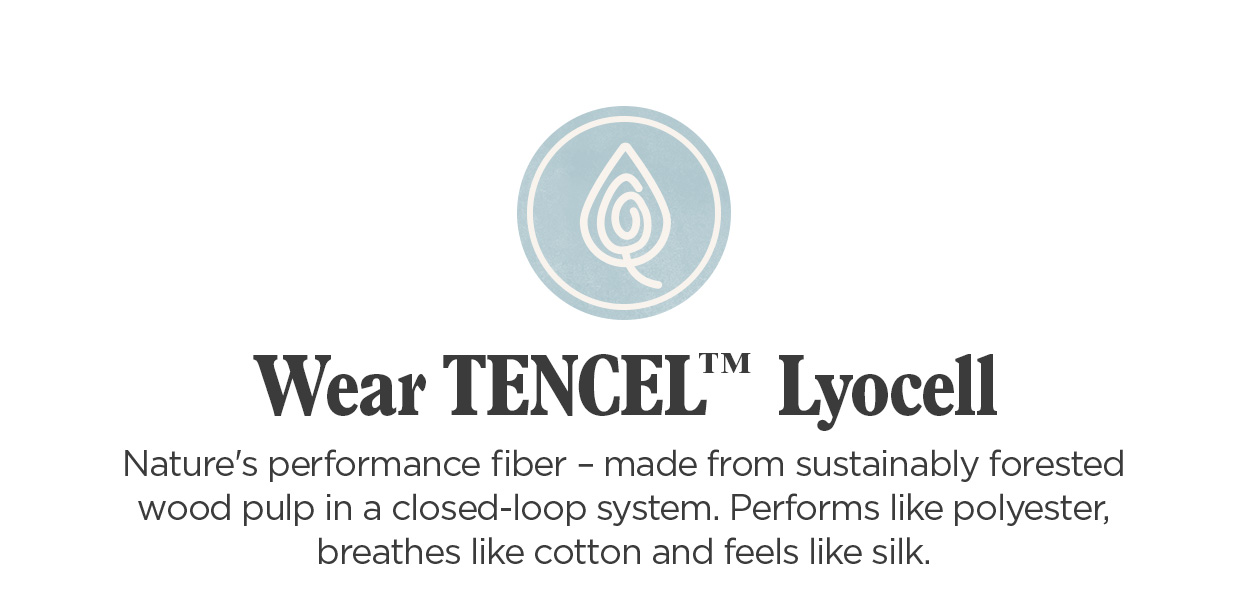 Wear TENCEL Lyocell | Made from sustainably forested wood pulp. Performs like polyester, breathes like cotton, and feels like silk.
