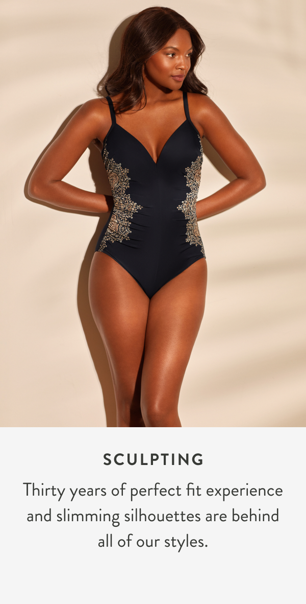 Sculpting. Thirty yeas of perfect fit experience and slimming silhouettes are behind all of our styles.