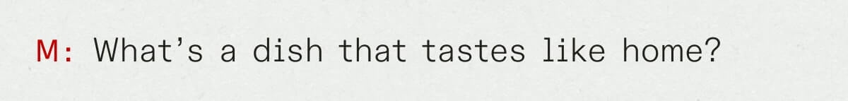 M: What’s a dish that tastes like home?