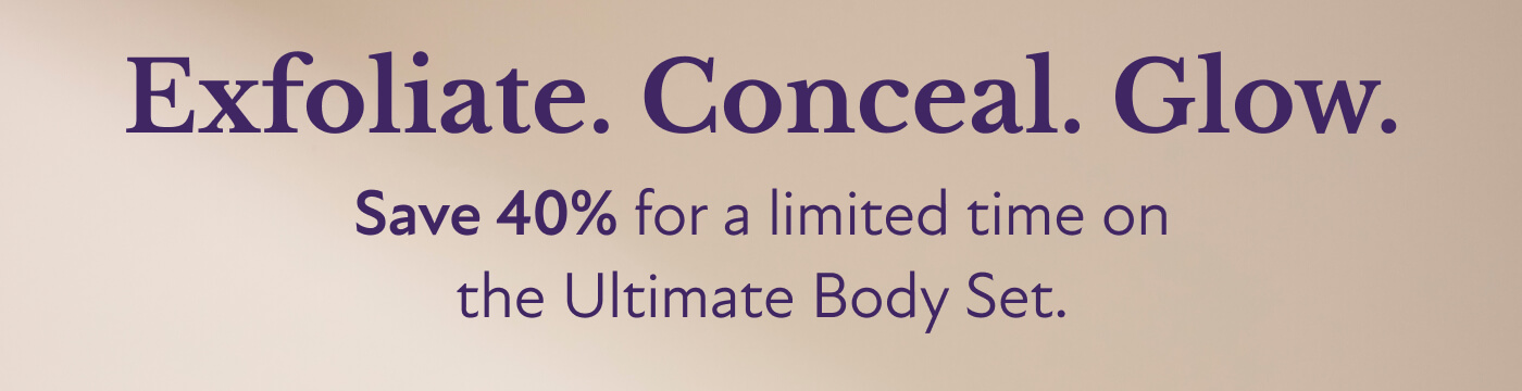 Exfoliate. Conceal. Glow. Save 40% for a limited time on the Ultimate Body Set.