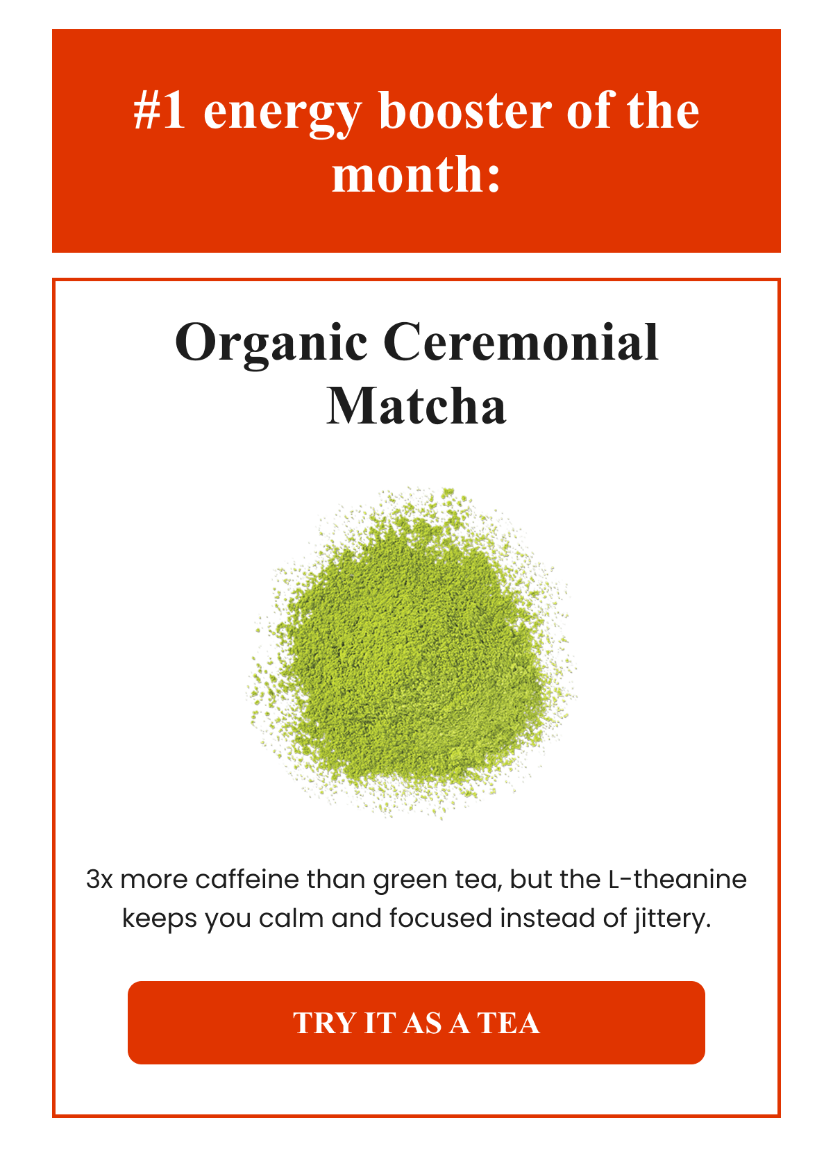 #1 energy booster of the month: Organic Ceremonial Matcha 3x more caffeine than green tea, but the L-theanine keeps you calm.