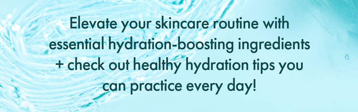 Elevate your skincare routine with essential hydration-boosting ingredients + check out healthy hydration tips you can practice every day!