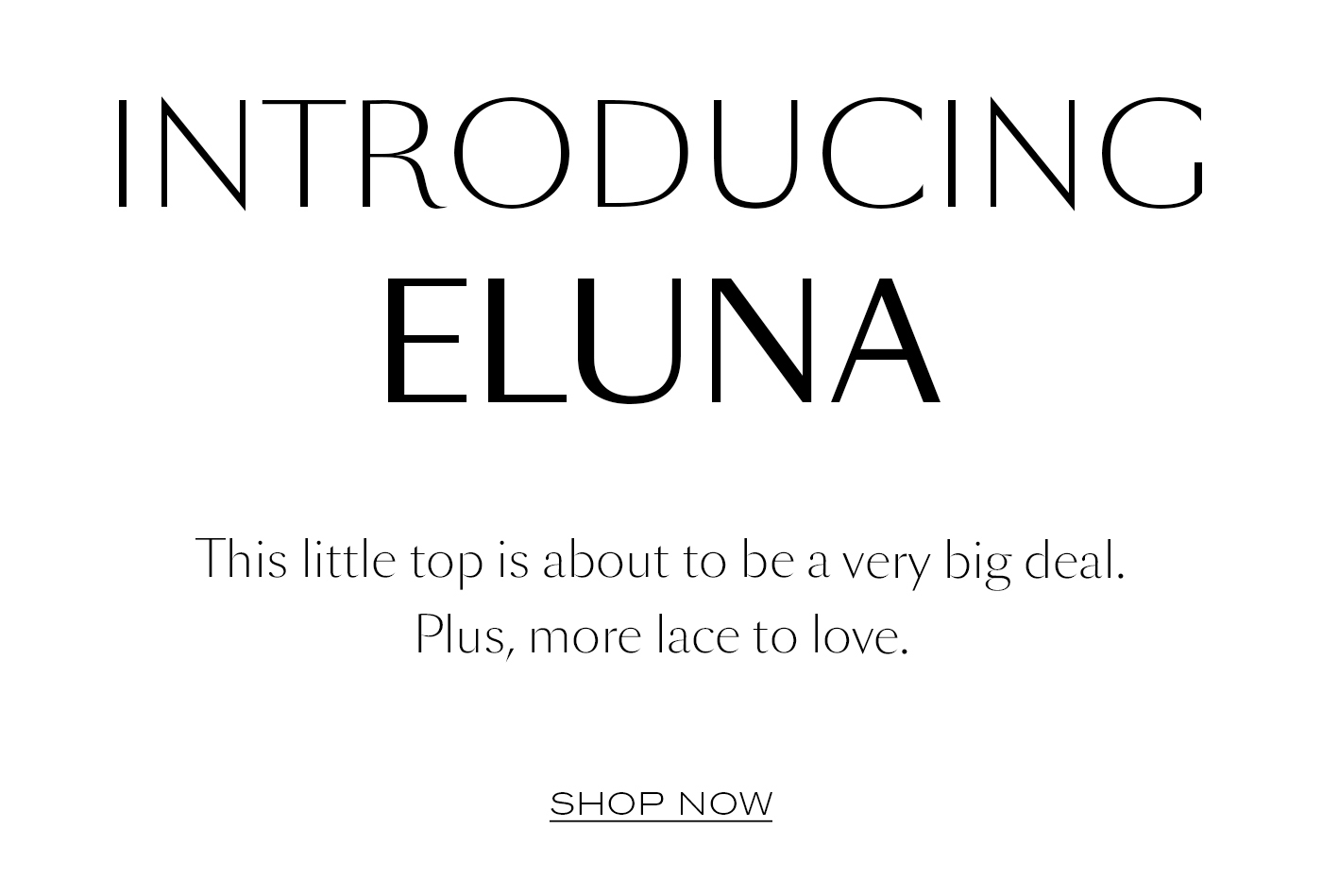 Introducing Eluna  This little top is about to be a very big deal. Plus, more lace to love.&nbsp;  SHOP NOW