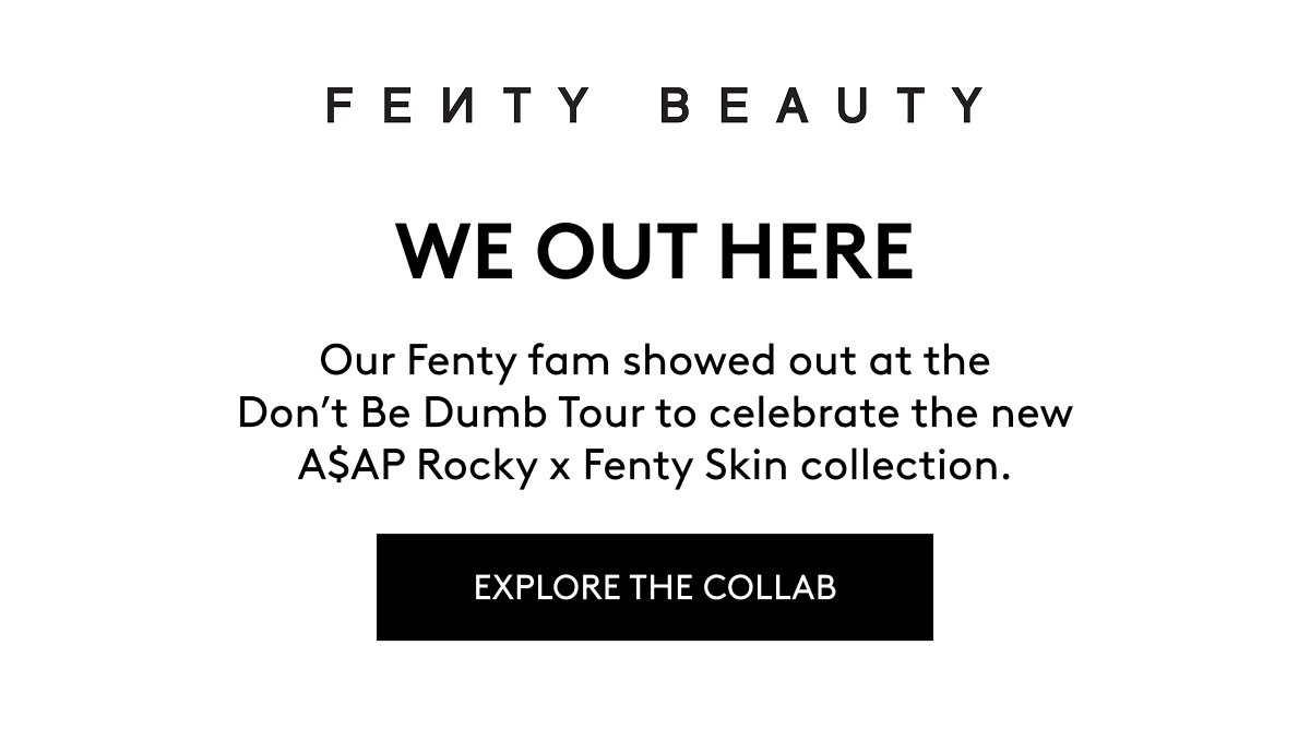 FENTY BEAUTY WE OUT HERE Our Fenty Fam showed out at the Don't Be Dumb Tour to celebrate the new A$AP Rocky x Fenty Skin collection. EXPLORE THE COLLAB