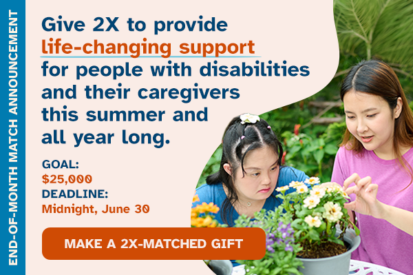 Give 2X to provide life-changing support for people with disabilities and their caregivers this summer and all year long.