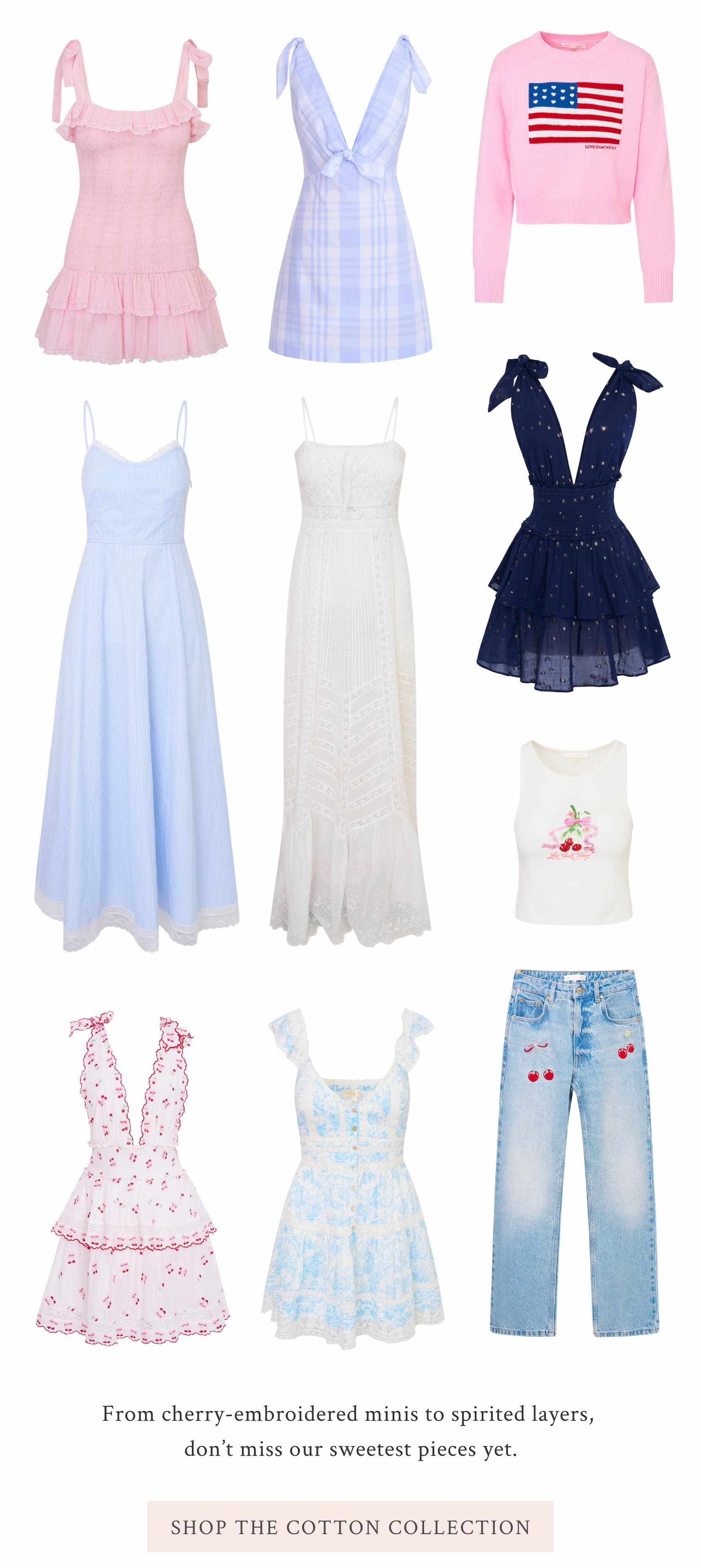 From cherry-embroidered minis to spirited layers, don’t miss our sweetest pieces yet. <SHOP THE COTTON COLLECTION>