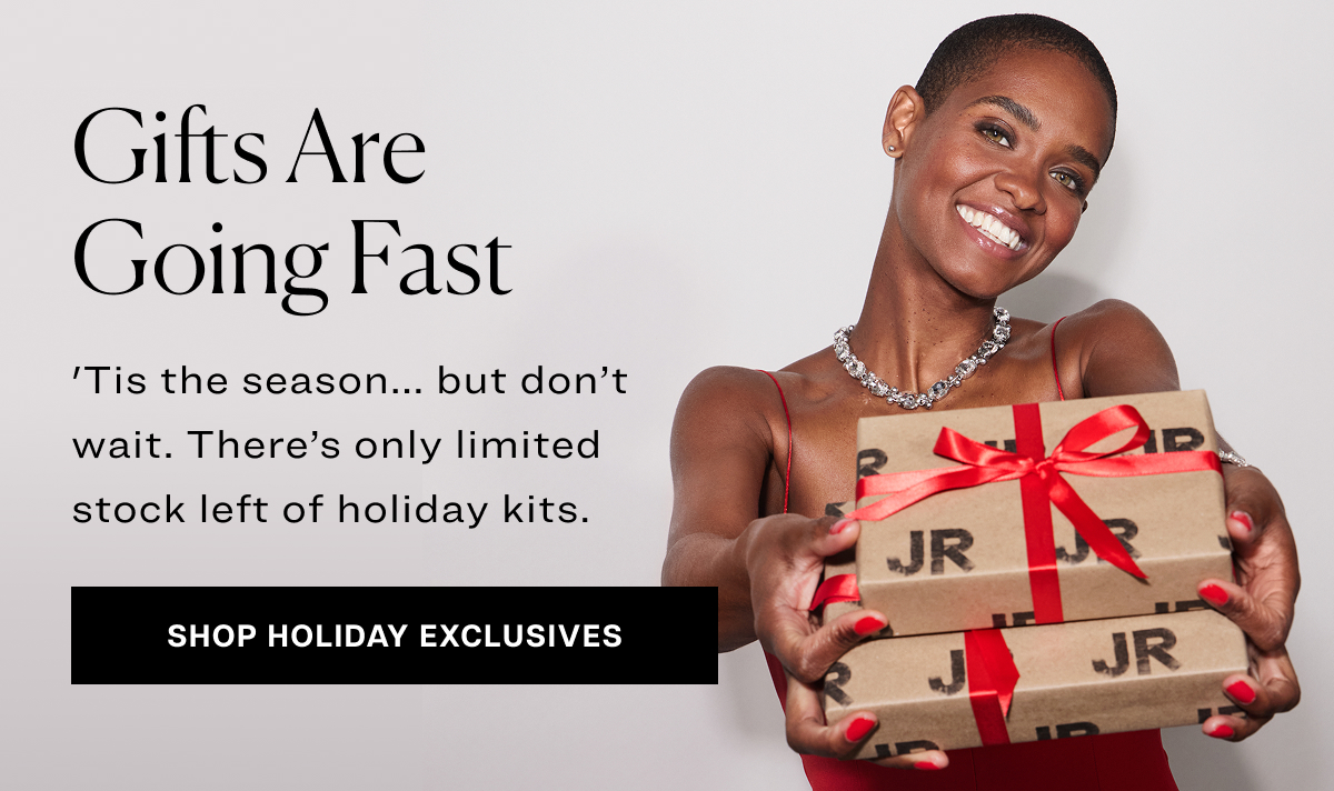 Gifts are going fast 'Tis the season... but don’t wait. There’s only limited stock left of holiday kits. shop holiday EXCLUSIVES