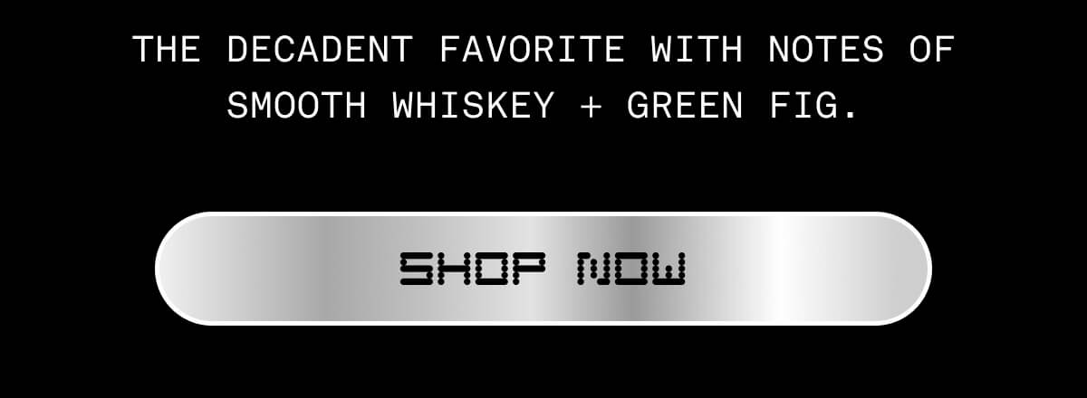 THE DECADENT FAVORITE WITH NOTES OF SMOOTH WHISKEY + GREEN FIG | SHOP NOW