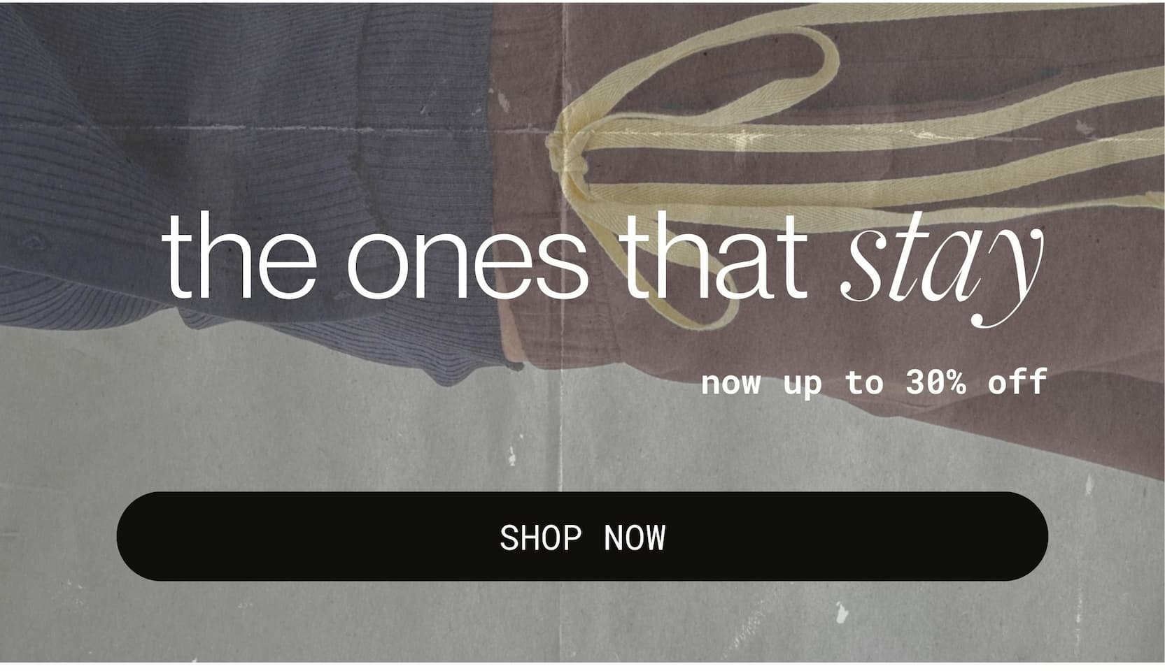 the ones that stay  up to 30% off | SHOP NOW