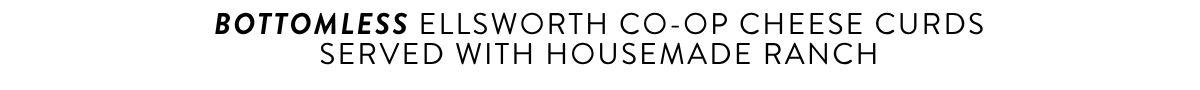 Bottomless Ellsworth Co-Op Cheese Curdsserved with Housemade Ranch