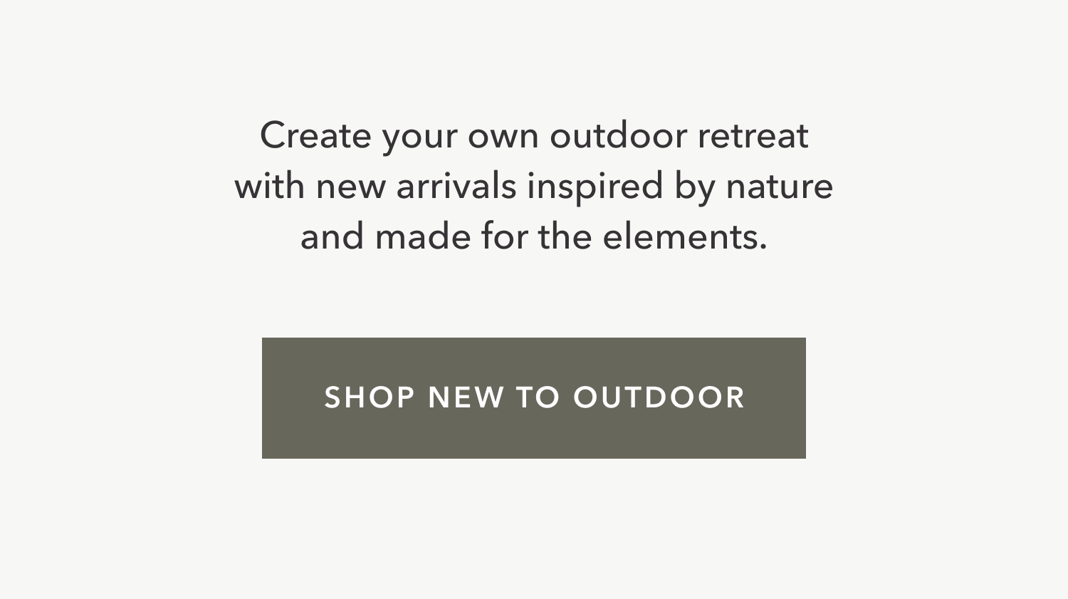 Create your own outdoor retreat with new arrivals inspired by nature and made for the elements.