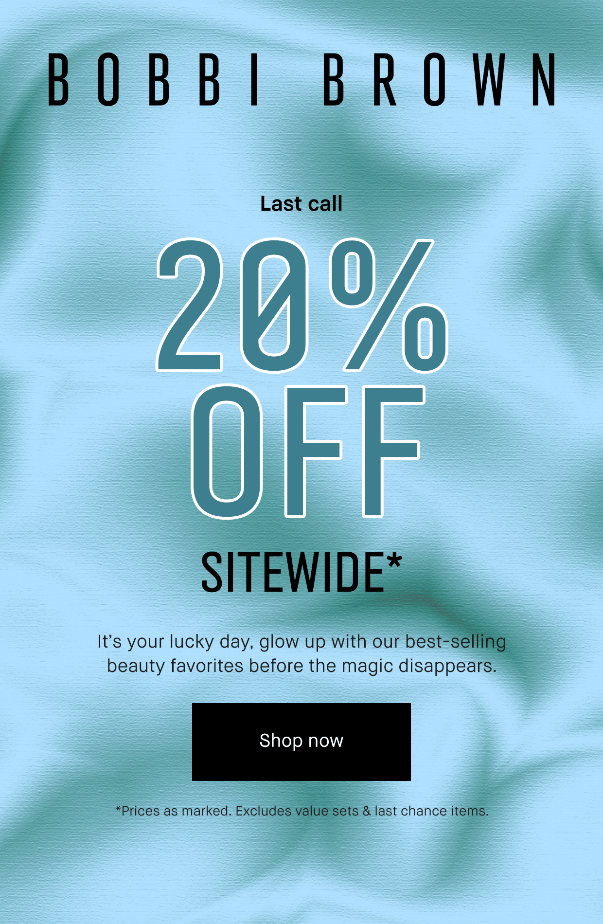 Bobbi Brown. Last Call 20% Off Site Wide. It's your lucky day, glow uup with our best-selling beauty favorites befire the magic disappears. Shop now. *Prices as marked. Excludes value sets & last chance items. 