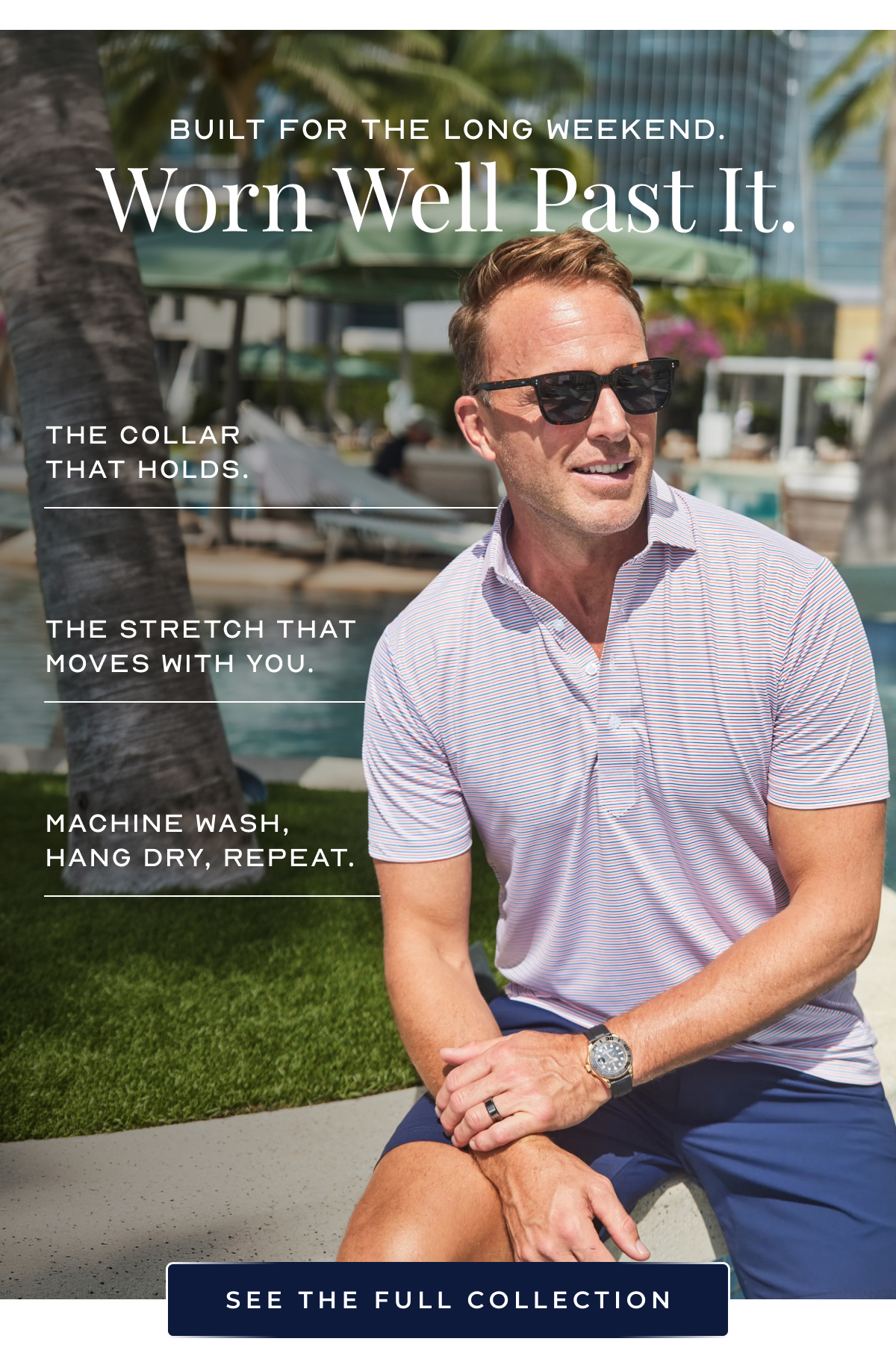 Built for the long weekend.  Worn Well Past It. The collar that holds. The stretch that moves with you. Machine wash, hang dry, repeat. See the Full Collection