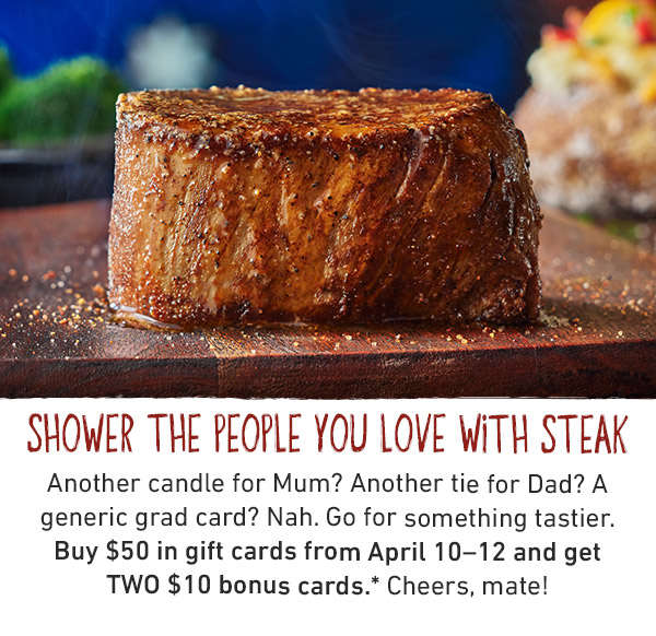 Shower The People You Love With Steak - Another candle for Mum? Another tie for Dad? A generic grad card? Nah. Go for something tastier. Buy $50 in gift cards from April 10-12 and get TWO $10 bonus cards.* Cheers, mate!