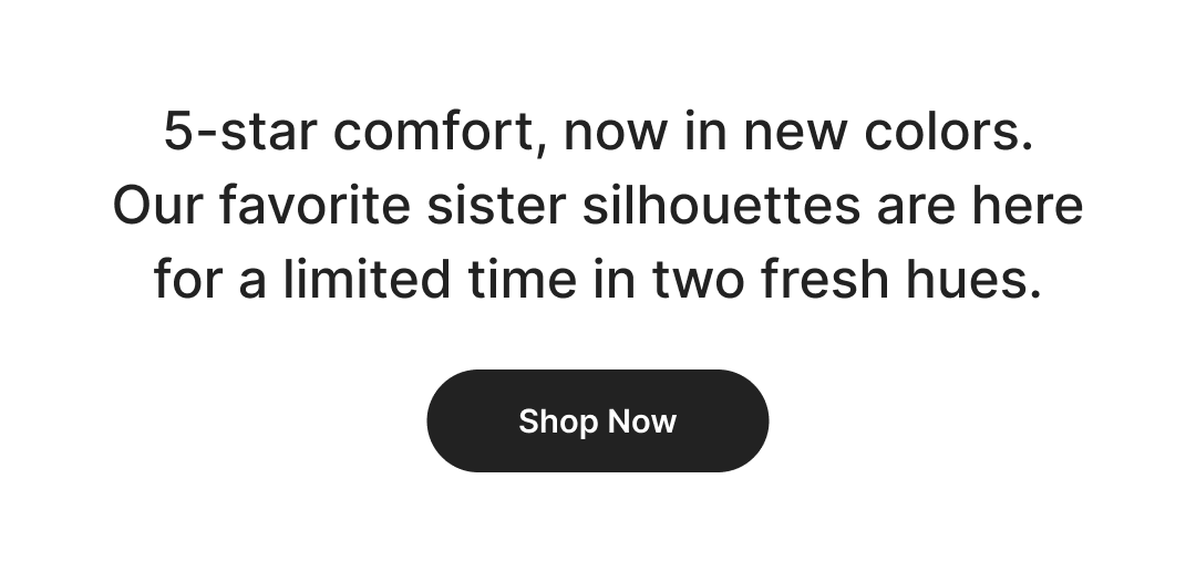 5-star comfort, now in new colors. Our favorite sister silhouettes are here for a limited time in two summer colors. Shop now before your size is gone!