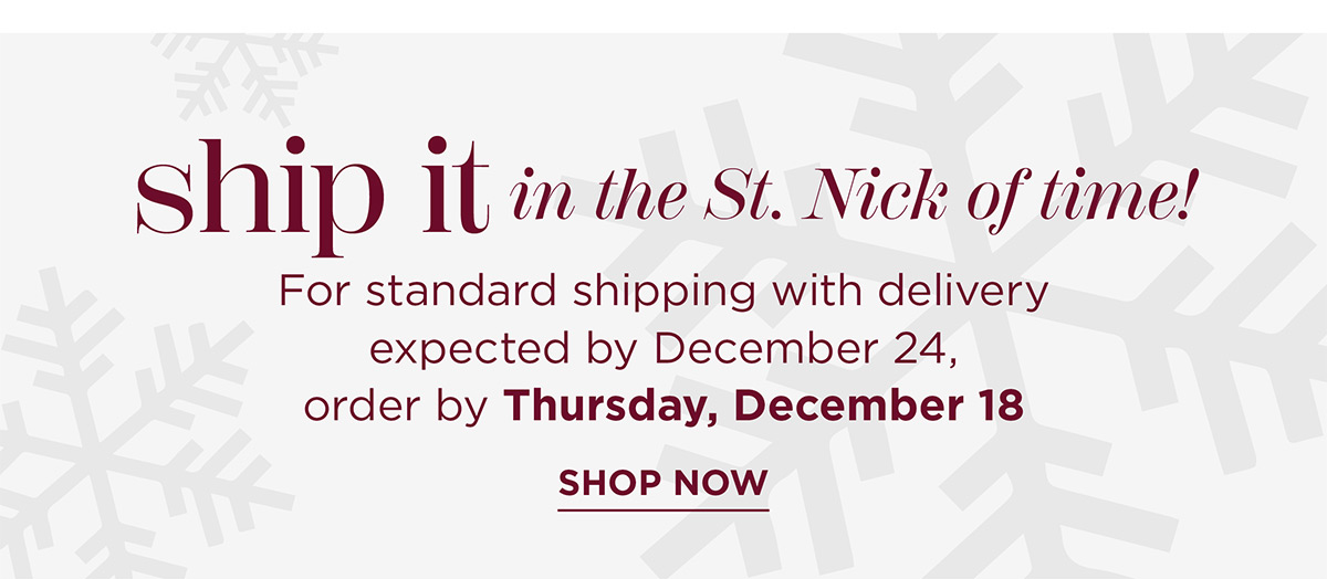 Ship it in the St. Nick of time! For standard shipping with delivery expected by December 24, order by Thursday, December 18 | Shop Now