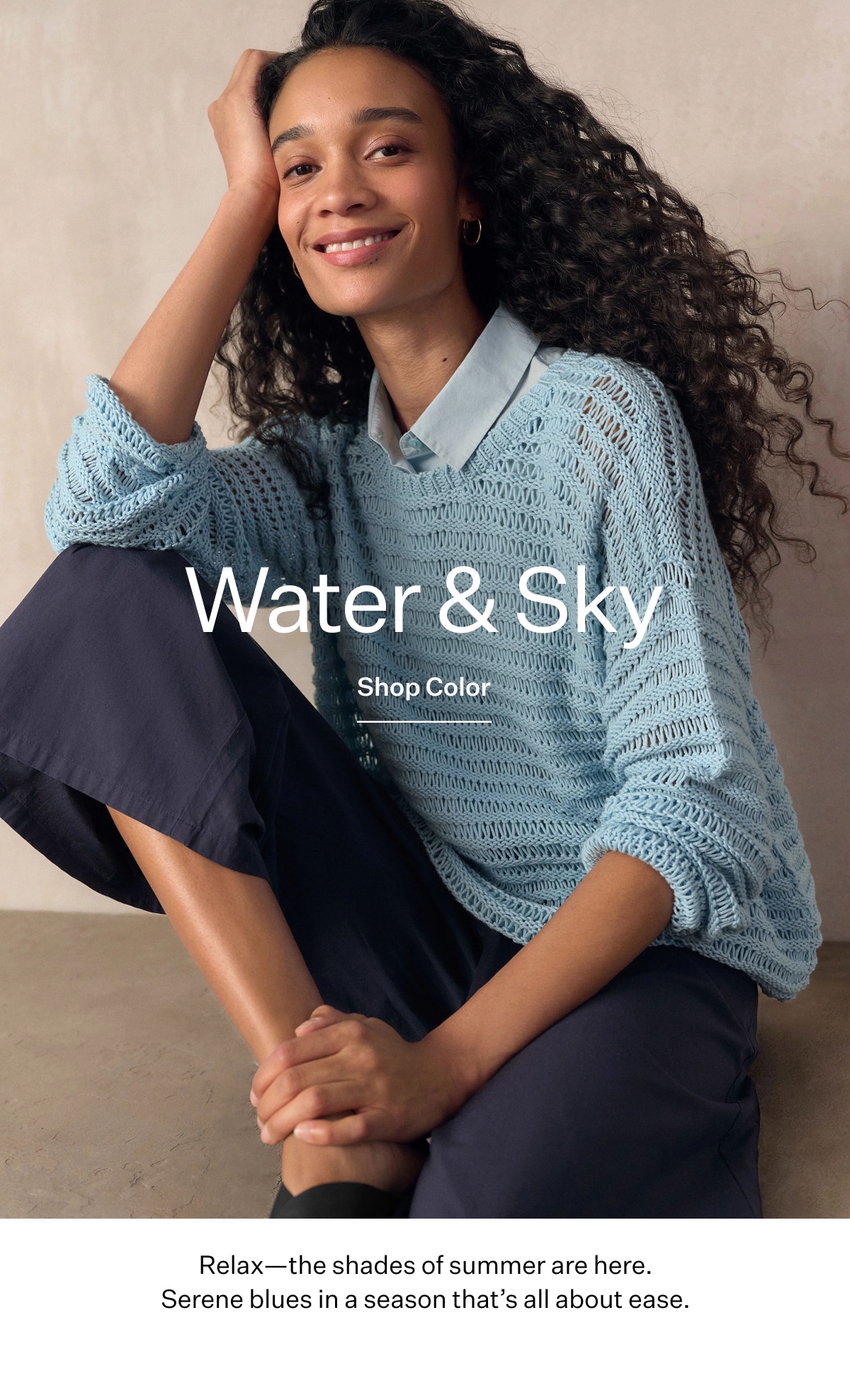 Water & Sky. Shop Color. relax - the shades of summer are here. Serene blues in a season that's all about ease.
