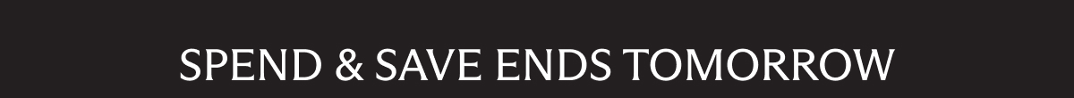 SPEND & SAVE ENDS TOMORROW
