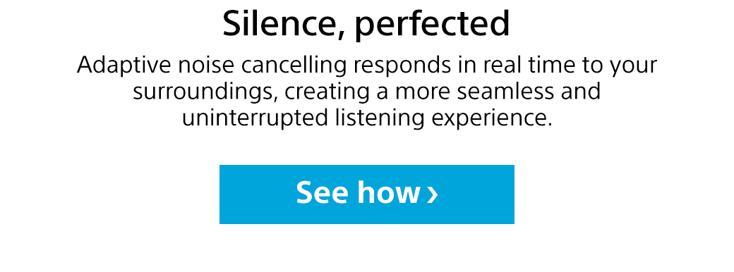 Silence, perfected | Adaptive noise cancelling responds in real time to your surroundings, creating a more seamless and uninterrupted listening experience. See how