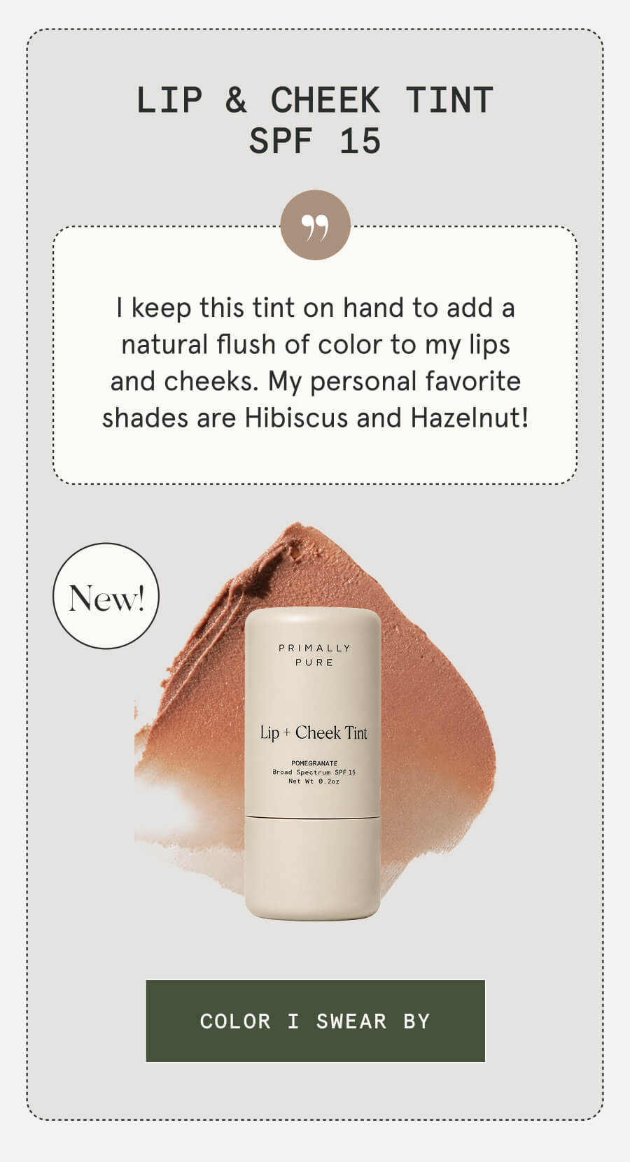 Lip & Cheek Tint SPF 15 NEW I keep this tint on hand to add a natural flush of color to my lips and cheeks. My personal favorite shades are Hibiscus and Hazelnut! [COLOR I SWEAR BY]