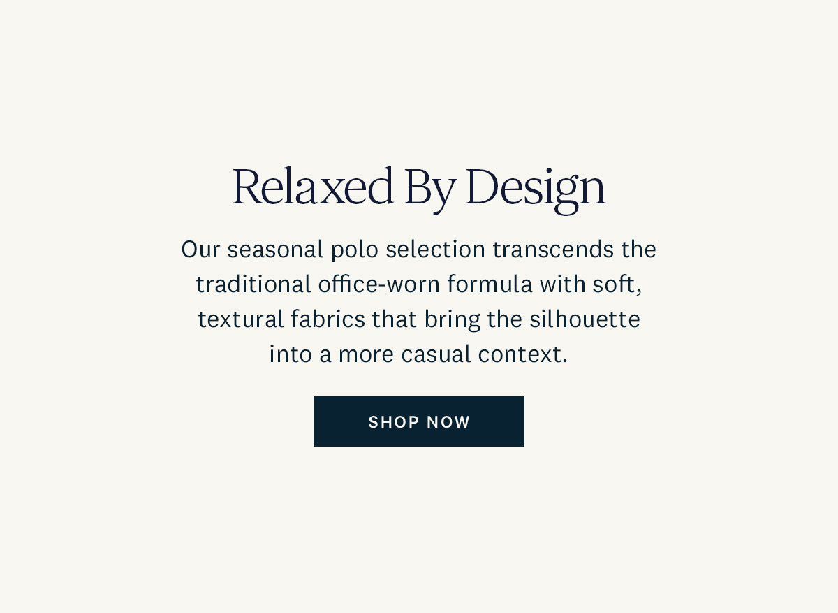 Relaxed by Design. Our seasonal polo selection transcends the traditional office-worn formula with soft, textural fabrics that bring. the silhouette into a more casual context. Shop Now. 
