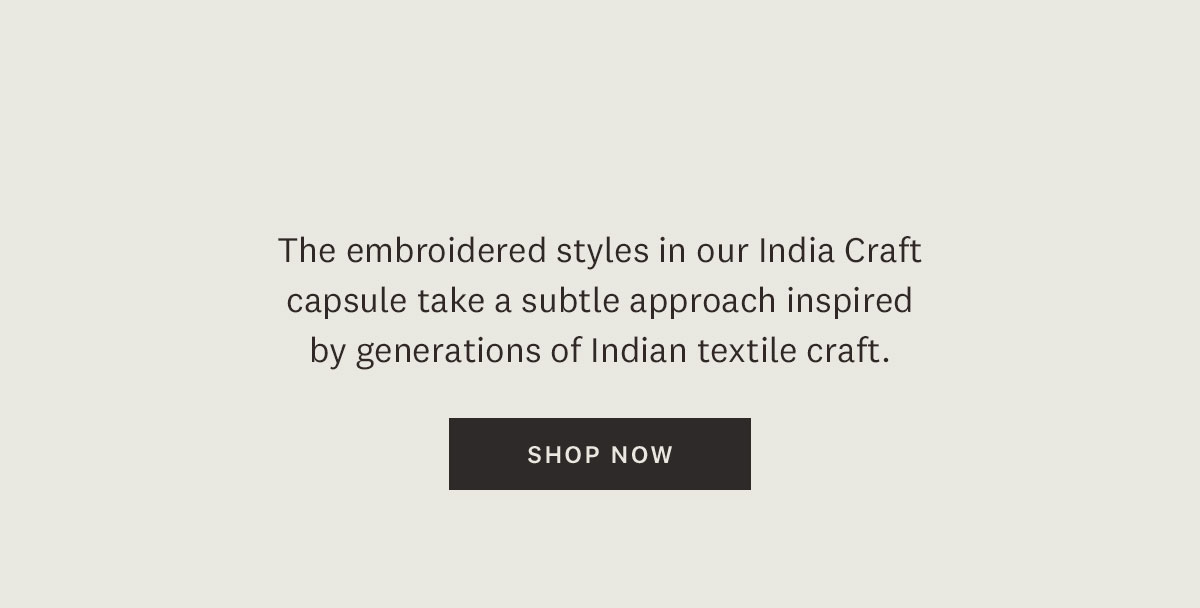 The embroidered styles in our India Craft capsule take a subtle approach inspired by generations of Indian textile craft. Shop Now. 