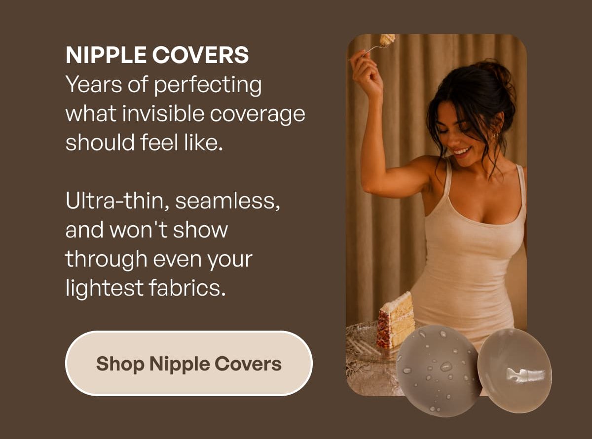 NIPPLE COVERS Years of perfecting what invisible coverage should feel like.