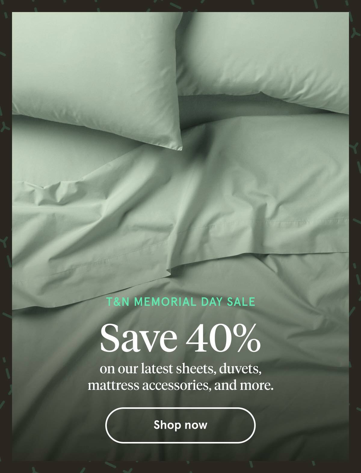 T&N Memorial Day Sale | Save 40% | Shop Now