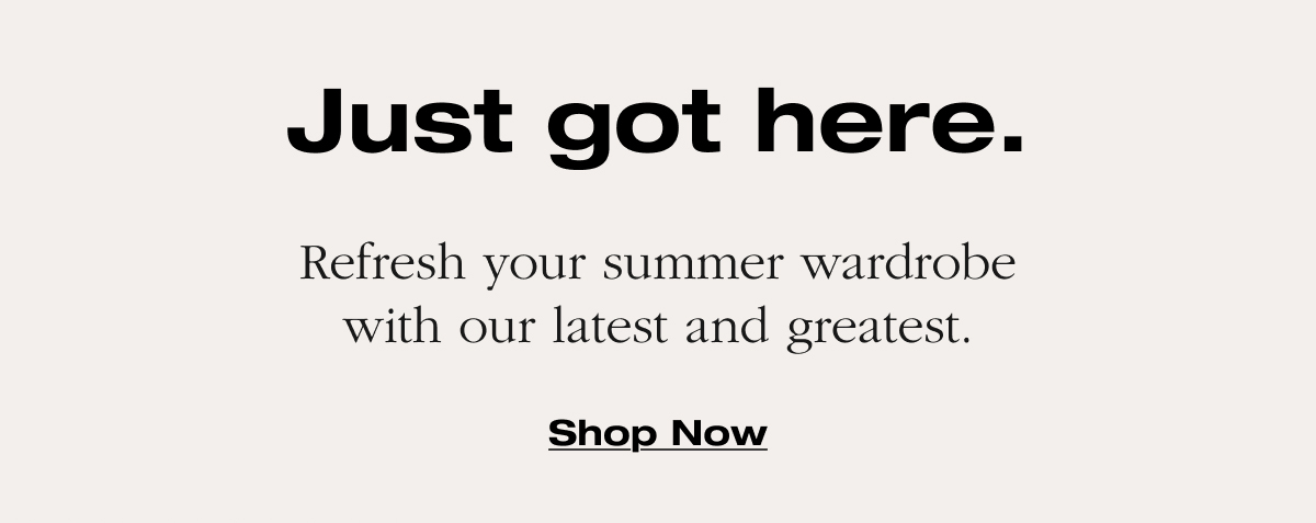Just got here. Refresh your summer wardrobe with our latest and greatest.