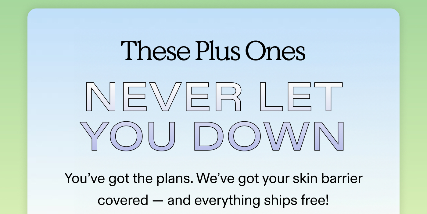 These Plus Ones Never Let You Down.  You’ve got the plans. We’ve got your skin barrier covered — and everything ships free!