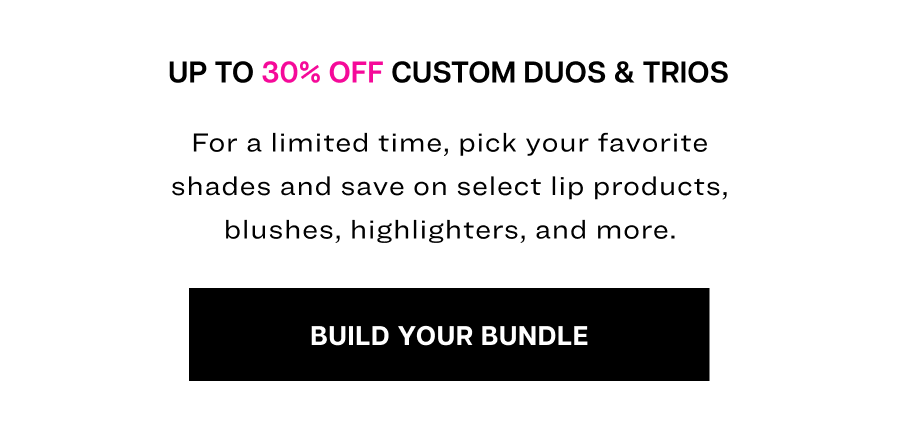 Up to 30% off custom Duos & Trios. For a limited time, pick your favorite shades and save on select lip products, blushes, highlighters, and more.