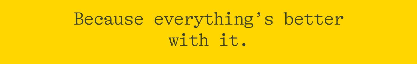 Because everything’s better with it. .