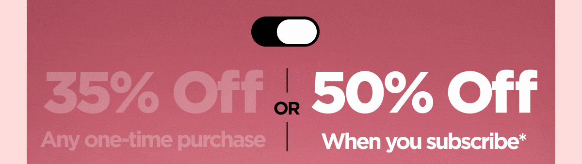 Get 35% OFF Any one-time purchase or Get 50% OFF If you start a subscription*