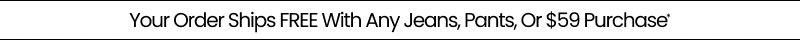 Your Order Ships FREE With Any Jeans, Pants, Or $59 Purchase*
