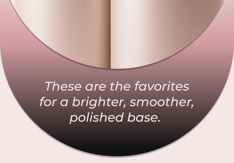 These are the favorites for a brighter, smoother, polished base.&nbsp;