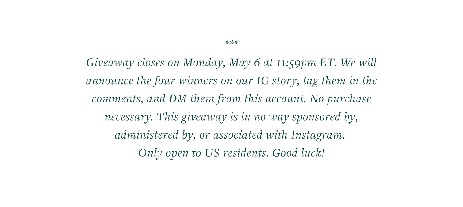 Giveaway closes on May 6 at 11:59 ET, We will announce the four winners on our IG story, tag them in the comments, and DM them from this account. No purchase necessary. This giveaway is in no way sponsored by, administered by, or associated with Instagram. Only open to US residents. Good luck!